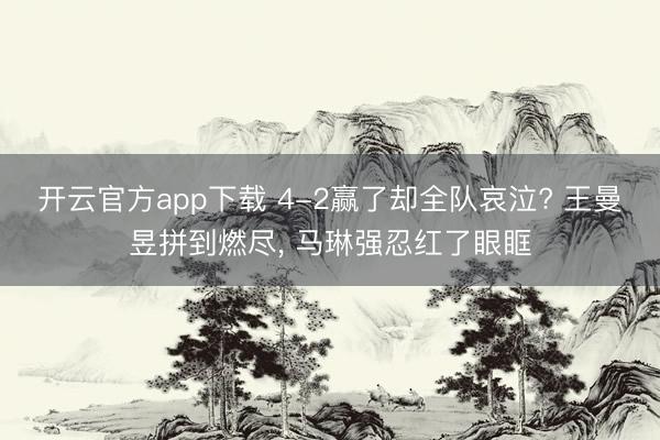 开云官方app下载 4-2赢了却全队哀泣? 王曼昱拼到燃尽, 马琳强忍红了眼眶