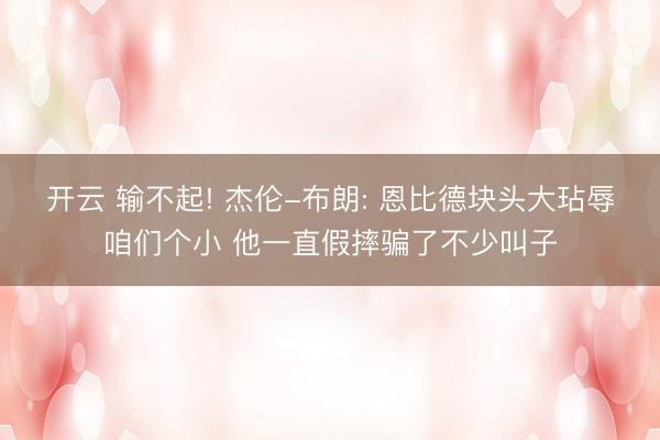 开云 输不起! 杰伦-布朗: 恩比德块头大玷辱咱们个小 他一直假摔骗了不少叫子