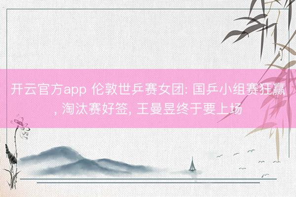 开云官方app 伦敦世乒赛女团: 国乒小组赛狂赢, 淘汰赛好签, 王曼昱终于要上场