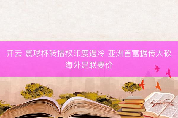 开云 寰球杯转播权印度遇冷 亚洲首富据传大砍海外足联要价