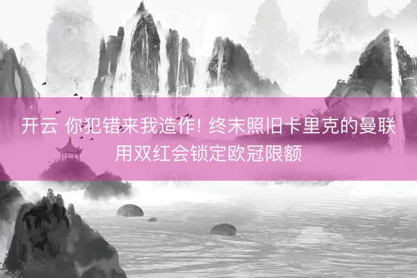 开云 你犯错来我造作! 终末照旧卡里克的曼联用双红会锁定欧冠限额
