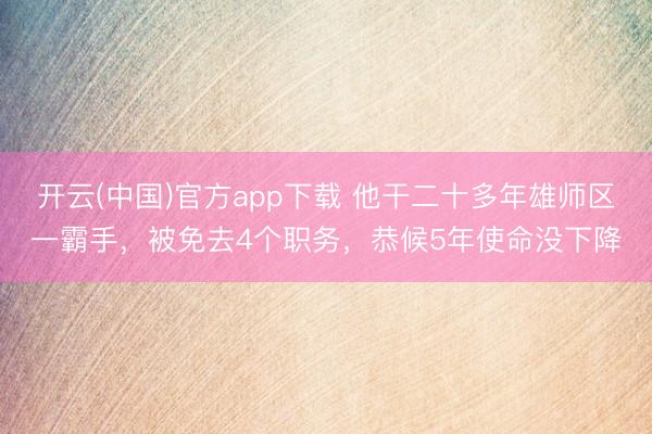 开云(中国)官方app下载 他干二十多年雄师区一霸手，被免去4个职务，恭候5年使命没下降