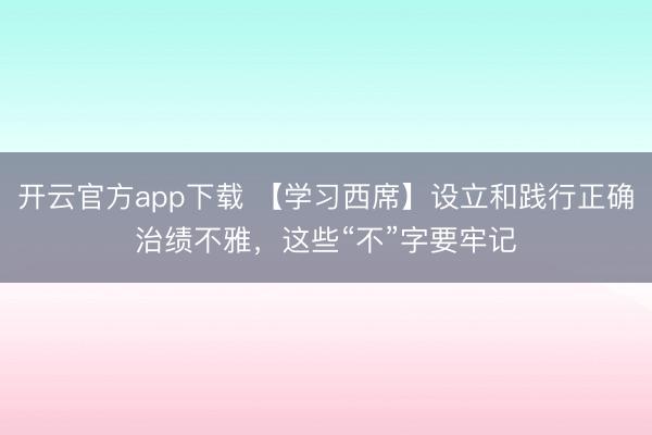 开云官方app下载 【学习西席】设立和践行正确治绩不雅，<a href=