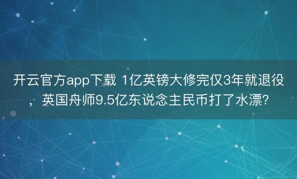 开云官方app下载 1亿英镑大修完仅3年就退役，<a href=