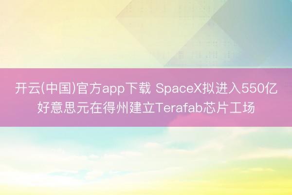 开云(中国)官方app下载 SpaceX拟进入550亿好意思元在得州建立Terafab芯片工场