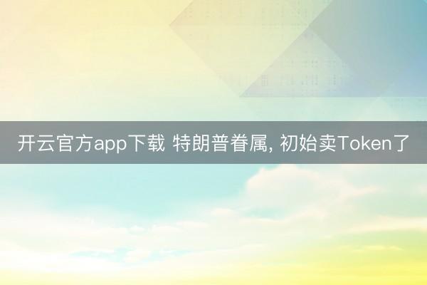 开云官方app下载 特朗普眷属， 初始卖Token了