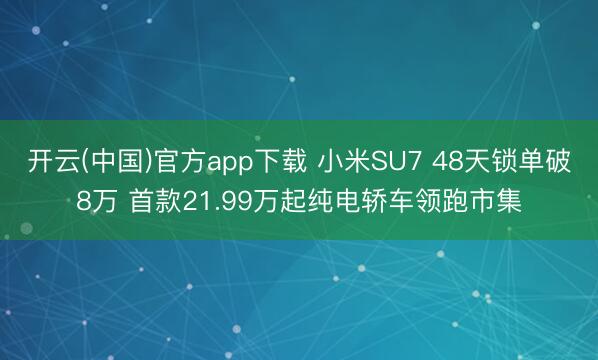 开云(中国)官方app下载 小米SU7 48天锁单破8万 首款21.99万起纯电轿车领跑市集