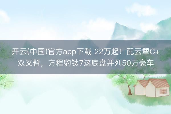 开云(中国)官方app下载 22万起！配云辇C+双叉臂，方程豹钛7这底盘并列50万豪车