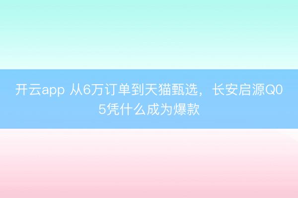 开云app 从6万订单到天猫甄选，长安启源Q05凭什么成为爆款