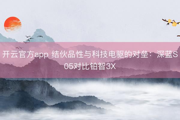 开云官方app 结伙品性与科技电驱的对垒：深蓝S05对比铂智3X