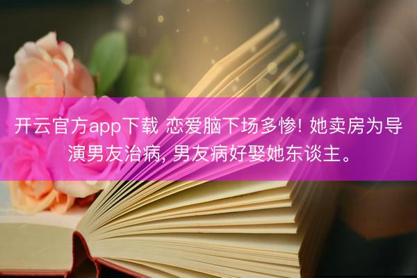 开云官方app下载 恋爱脑下场多惨! 她卖房为导演男友治病， 男友病好娶她东谈主。