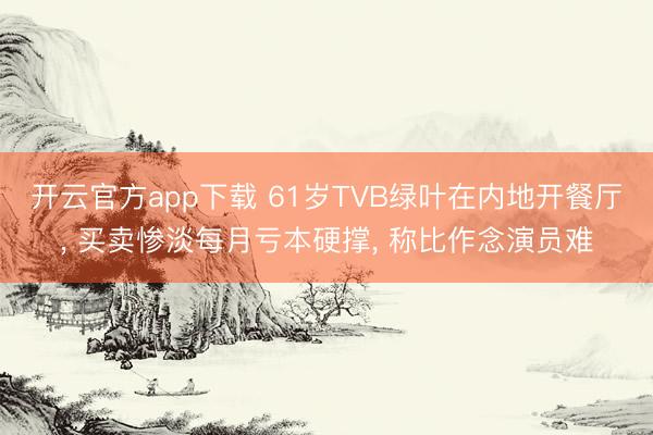 开云官方app下载 61岁TVB绿叶在内地开餐厅， 买卖惨淡每月亏本硬撑， 称比作念演员难