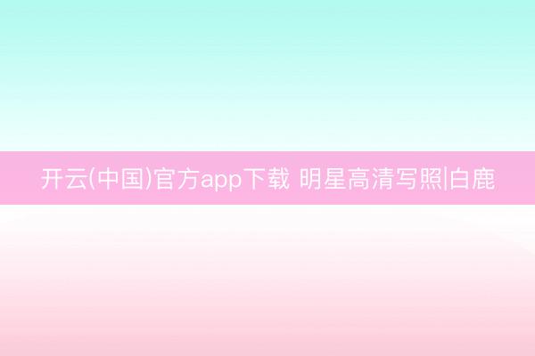 开云(中国)官方app下载 明星高清写照|白鹿