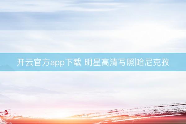 开云官方app下载 明星高清写照|哈尼克孜