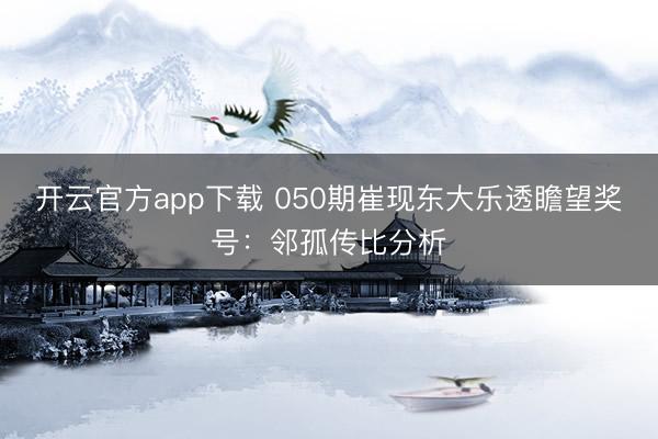 开云官方app下载 050期崔现东大乐透瞻望奖号：邻孤传比分析