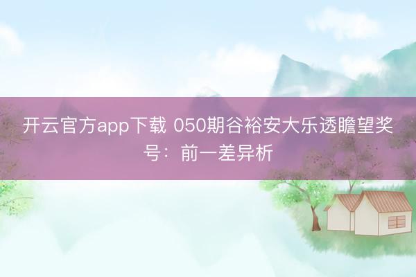 开云官方app下载 050期谷裕安大乐透瞻望奖号：前一差异析