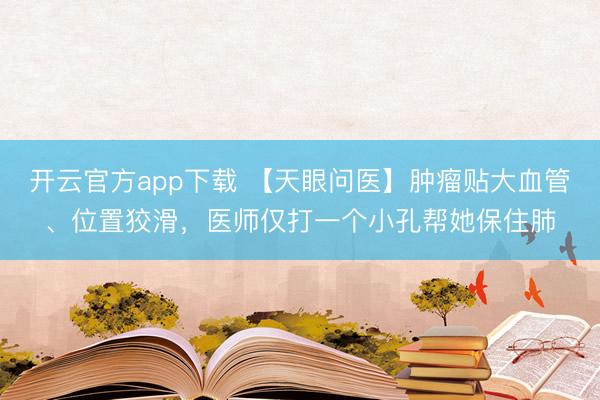开云官方app下载 【天眼问医】肿瘤贴大血管、位置狡滑，医师仅打一个小孔帮她保住肺