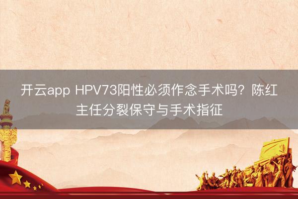 开云app HPV73阳性必须作念手术吗？陈红主任分裂保守与手术指征