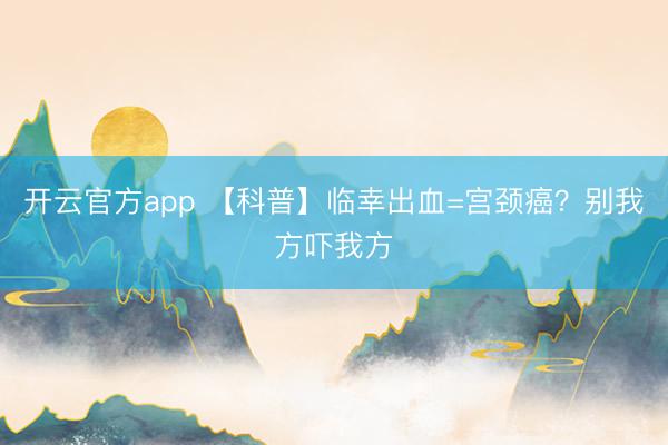 开云官方app 【科普】临幸出血=宫颈癌？别我方吓我方