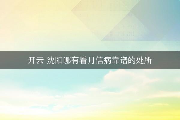 开云 沈阳哪有看月信病靠谱的处所